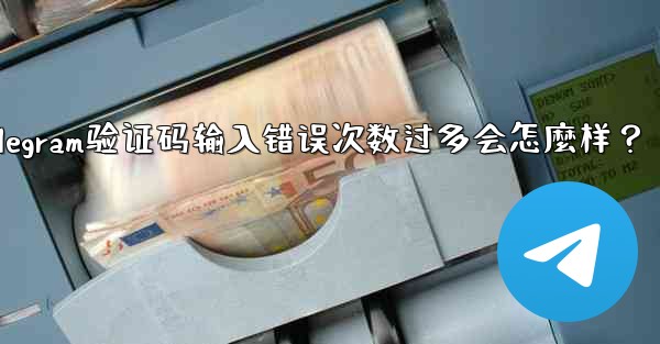 Telegram驗證碼輸入錯誤次數過多會怎麼樣？_telegram验证码输入错误次数过多会怎麼样？