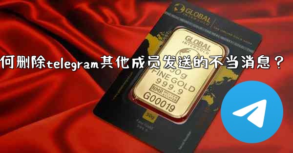 如何刪除Telegram其他成員發送的不當消息？_如何删除telegram其他成员发送的不当消息？