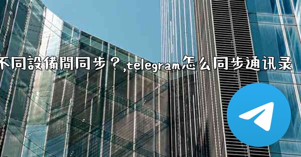 為什麼Telegram秘密聊天不能在不同設備間同步？,telegram怎么同步通讯录
