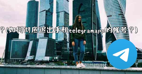 如何徹底退出手機TelegramApp的帳號？(如何彻底退出手机telegramapp的帐号？)