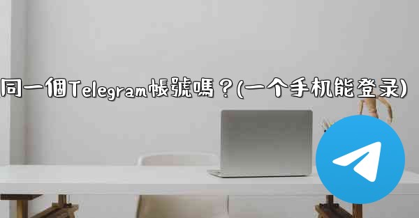 我可以在多個手機上同時登入同一個Telegram帳號嗎？(一个手机能登录)