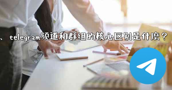 Telegram頻道和群組的核心區別是什麼？、telegram频道和群组的核心区别是什麼？