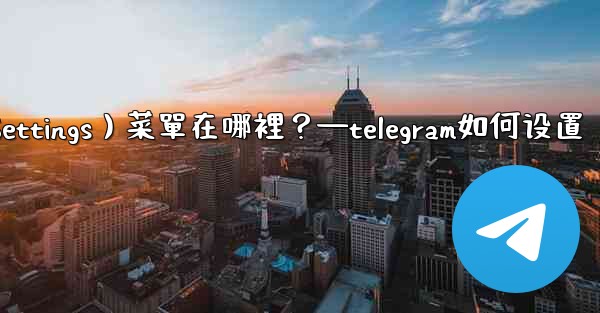 Telegram設置（Settings）菜單在哪裡？—telegram如何设置