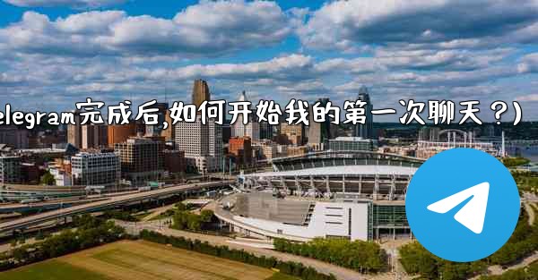 註冊Telegram完成後，如何開始我的第一次聊天？(注册telegram完成后,如何开始我的第一次聊天？)