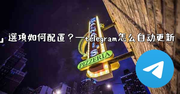 Telegram媒體自動下載規則中，「高級」選項如何配置？—telegram怎么自动更新