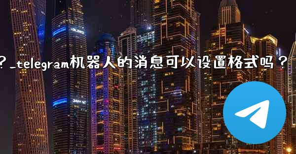 Telegram機器人的消息可以設置格式嗎？_telegram机器人的消息可以设置格式吗？