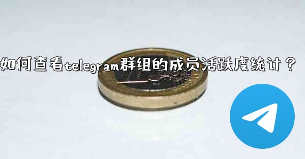如何查看Telegram群組的成員活躍度統計？—如何查看telegram群组的成员活跃度统计？