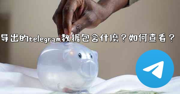 導出的Telegram數據包含什麼？如何查看？-导出的telegram数据包含什麼？如何查看？