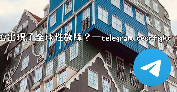 如何判斷Telegram服務本身是否出現了全球性故障？—telegram testfight