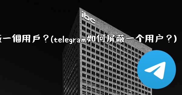 Telegram如何屏蔽一個用戶？(telegram如何屏蔽一个用户？)