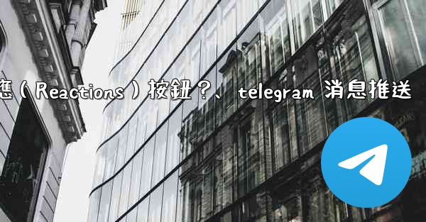 如何為Telegram頻道消息添加反應（Reactions）按鈕？、telegram 消息推送
