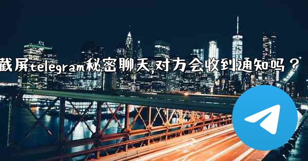 截屏Telegram秘密聊天，對方會收到通知嗎？-截屏telegram秘密聊天,对方会收到通知吗？