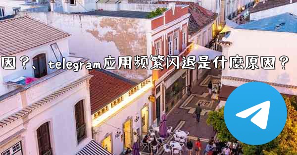 Telegram應用頻繁閃退是什麼原因？、telegram应用频繁闪退是什麼原因？