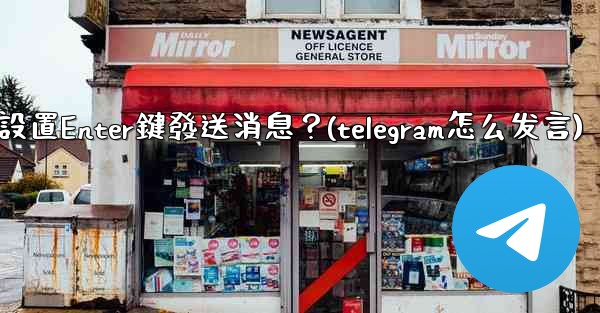 Telegram如何設置Enter鍵發送消息？(telegram怎么发言)