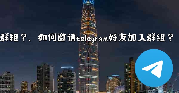 如何邀請Telegram好友加入群組？、如何邀请telegram好友加入群组？