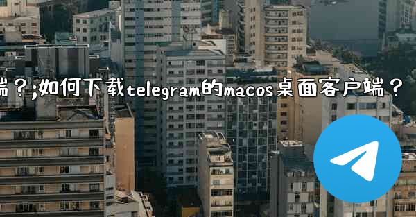 如何下載Telegram的macOS桌面客戶端？;如何下载telegram的macos桌面客户端？