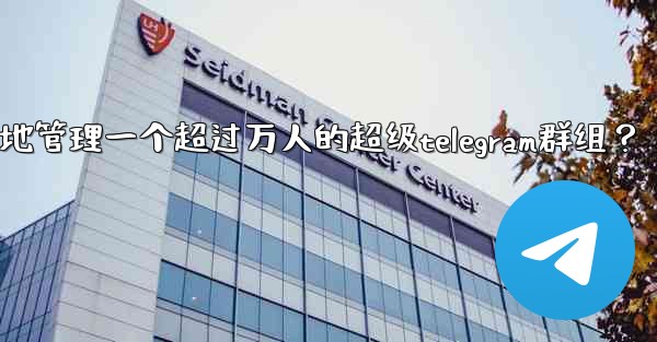 <b>如何有效地管理一個超過萬人的超級Telegram群組？;如何有效地管理一个超过万人的超级telegram群组？</b>