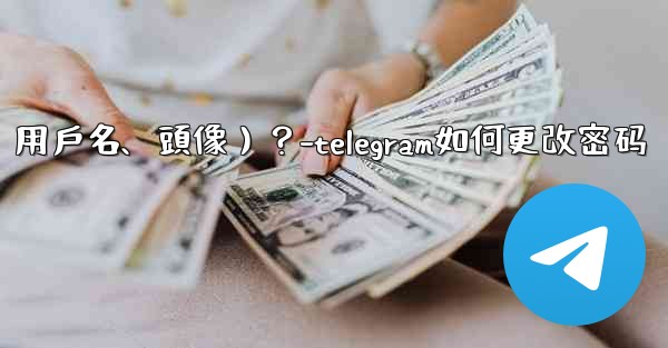 <b>如何修改我的Telegram個人資料信息（姓名、用戶名、頭像）？-telegram如何更改密码</b>