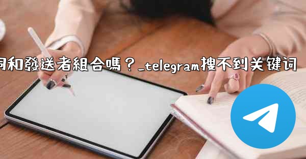 Telegram搜索功能支援關鍵詞和發送者組合嗎？_telegram搜不到关键词