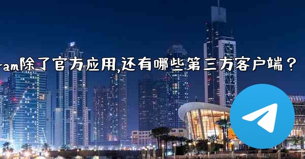 Telegram除了官方應用，還有哪些第三方客戶端？—telegram除了官方应用,还有哪些第三方客户端？