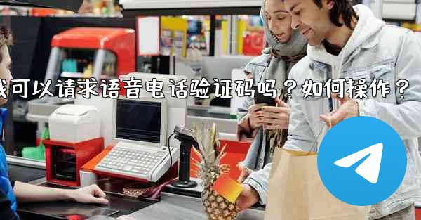 Telegram我可以請求語音電話驗證碼嗎？如何操作？—telegram我可以请求语音电话验证码吗？如何操作？