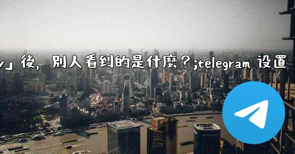 Telegram設置為「Nobody」後，別人看到的是什麼？;telegram 设置
