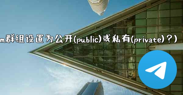 <b>如何將Telegram群組設置為公開（Public）或私有（Private）？(如何将telegram群组设置为公开(p</b>