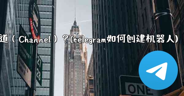 如何創建一個Telegram頻道（Channel）？(telegram如何创建机器人)