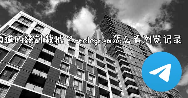 <b>如何查看Telegram頻道的統計數據？-telegram怎么看浏览记录</b>