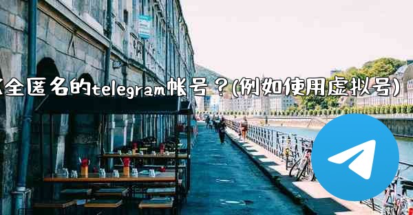 如何創建一個完全匿名的Telegram帳號？（例如使用虛擬號）、如何创建一个完全匿名的telegram帐号？(例如使用虚