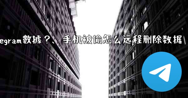 如果我的手機被偷，如何遠程擦除上面的Telegram數據？、手机被偷怎么远程删除数据