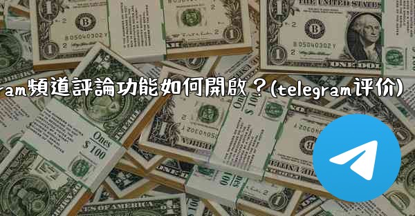 Telegram頻道評論功能如何開啟？(telegram评价)