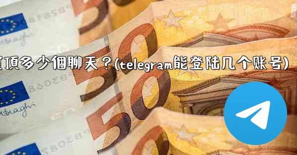<b>Telegram最多可以置頂多少個聊天？(telegram能登陆几个账号)</b>