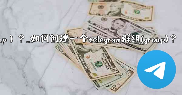 如何創建一個Telegram群組（Group）？_如何创建一个telegram群组(group)？
