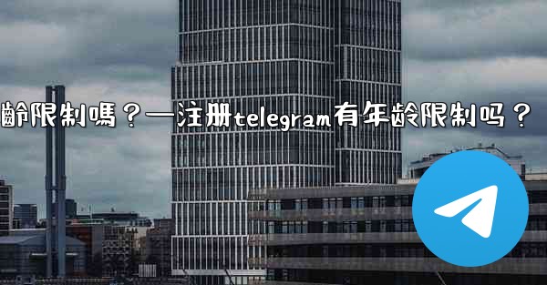 註冊Telegram有年齡限制嗎？—注册telegram有年龄限制吗？