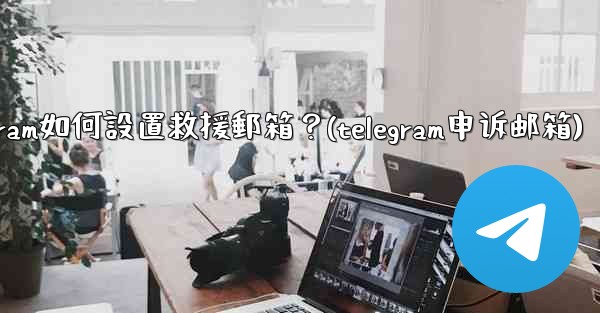 Telegram如何設置救援郵箱？(telegram申诉邮箱)