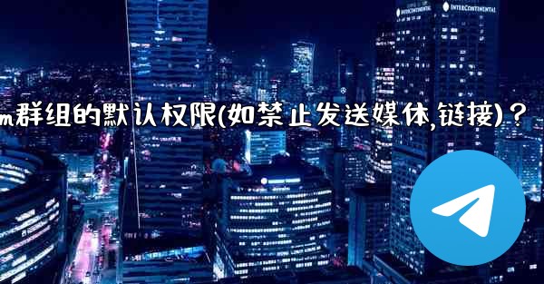 如何設置Telegram群組的默認權限（如禁止發送媒體、鏈接）？;如何设置telegram群组的默认权限(如禁止发送媒体