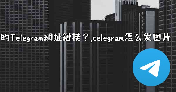 如何發送一個可點擊的Telegram網址鏈接？,telegram怎么发图片