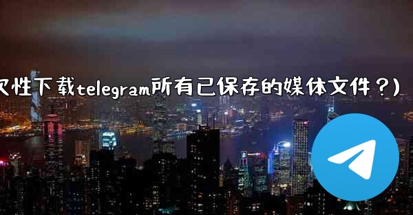 如何一次性下載Telegram所有已保存的媒體文件？(如何一次性下载telegram所有已保存的媒体文件？)