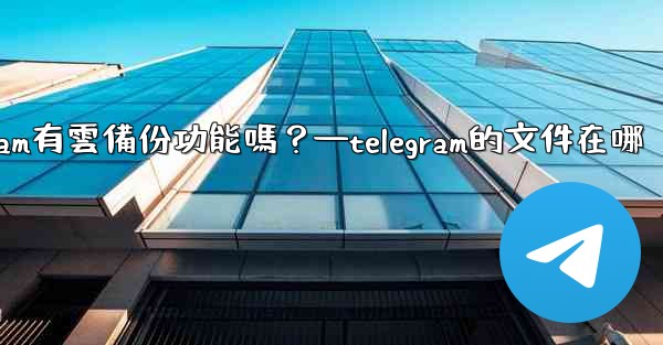 Telegram有雲備份功能嗎？—telegram的文件在哪