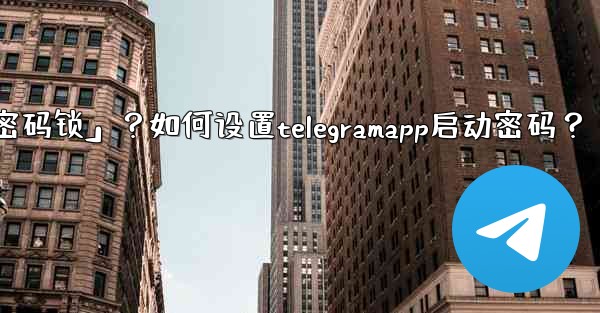 Telegram什麼是「密碼鎖」？如何設置TelegramApp啟動密碼？;telegram什麼是「密码锁」？如何设置t