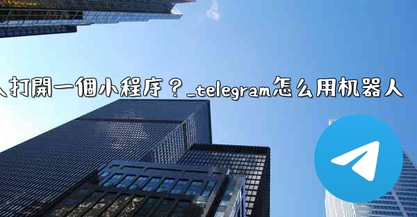如何通過Telegram機器人打開一個小程序？_telegram怎么用机器人