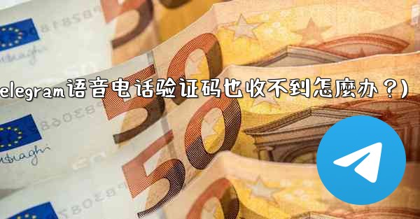 Telegram語音電話驗證碼也收不到怎麼辦？(telegram语音电话验证码也收不到怎麼办？)