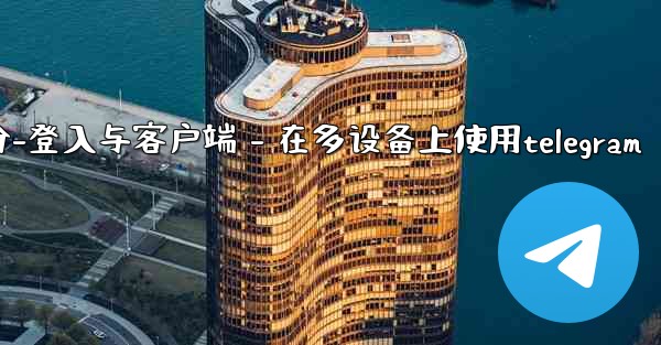 <b>Telegram第三部分：登入與客戶端 - 在多設備上使用Telegram、telegram第三部分-登入与客户端 - </b>