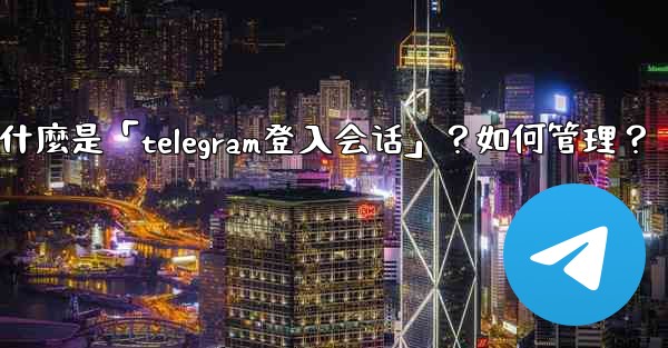 什麼是「Telegram登入會話」？如何管理？,什麼是「telegram登入会话」？如何管理？