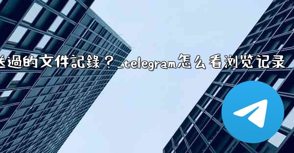 Telegram如何查看我所有發送過的文件記錄？_telegram怎么看浏览记录