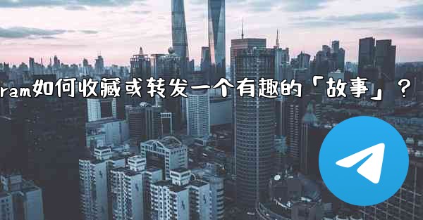 Telegram如何收藏或轉發一個有趣的「故事」？;telegram如何收藏或转发一个有趣的「故事」？