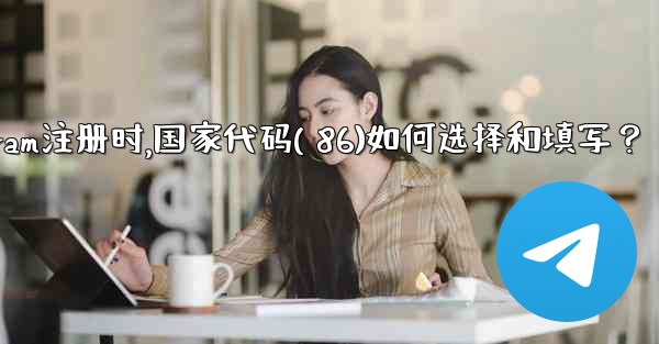 Telegram註冊時，國家代碼（+86）如何選擇和填寫？、telegram注册时,国家代码( 86)如何选择和填写？