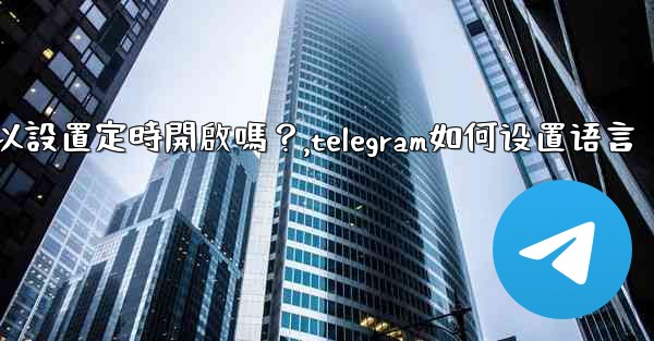 Telegram深色模式可以設置定時開啟嗎？,telegram如何设置语言