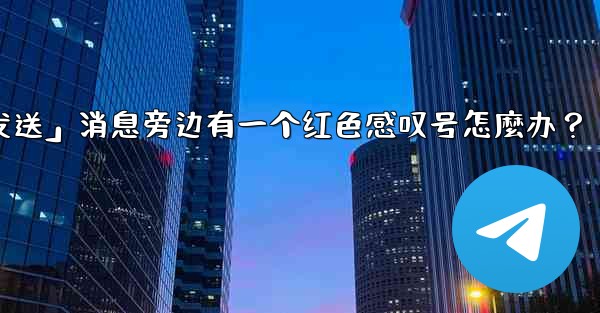 Telegram「未發送」消息旁邊有一個紅色感嘆號怎麼辦？_telegram「未发送」消息旁边有一个红色感叹号怎麼办？